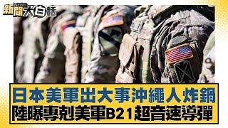 日本美軍出大事沖繩人炸鍋 陸曝專剋美軍B21超音速導彈【新聞大白話】2025012210｜謝寒冰 栗正傑 賴岳謙 [upl. by Eetsirk363]